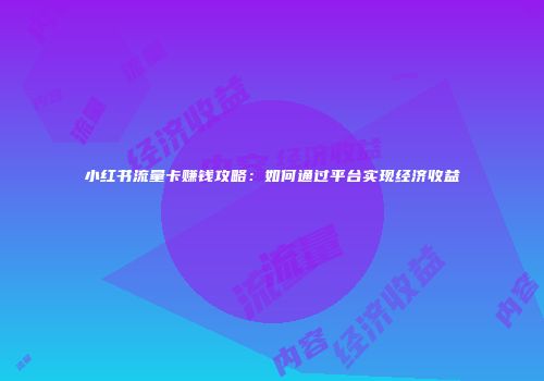 小红书流量卡赚钱攻略：如何通过平台实现经济收益