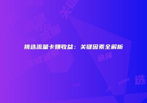 挑选流量卡赚收益：关键因素全解析