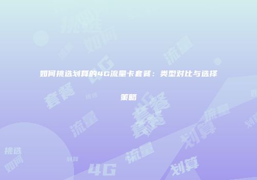 如何挑选划算的4G流量卡套餐：类型对比与选择策略