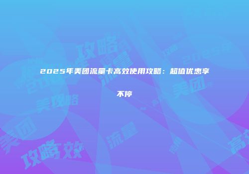 2025年美团流量卡高效使用攻略：超值优惠享不停