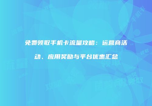 免费领取手机卡流量攻略：运营商活动、应用奖励与平台优惠汇总