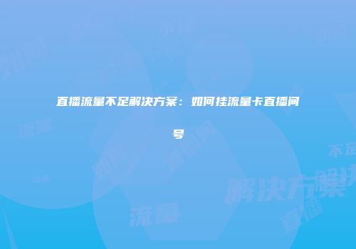 直播流量不足解决方案：如何挂流量卡直播间号