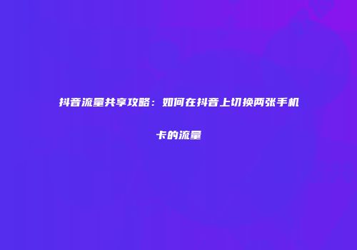 抖音流量共享攻略：如何在抖音上切换两张手机卡的流量
