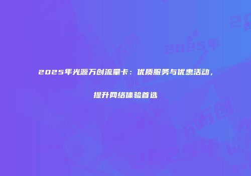 2025年光源万创流量卡：优质服务与优惠活动，提升网络体验首选