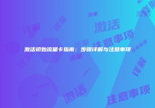 激活初始流量卡指南：步骤详解与注意事项