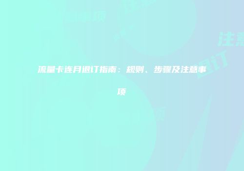 流量卡连月退订指南：规则、步骤及注意事项