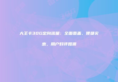 大王卡30G定向流量：全面覆盖、便捷实惠，用户好评如潮
