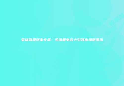英雄联盟玩家专属：免流量电话卡引领市场新潮流