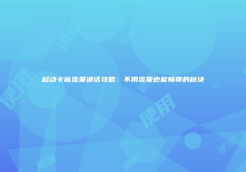 移动卡省流量通话攻略：不用流量也能畅聊的秘诀