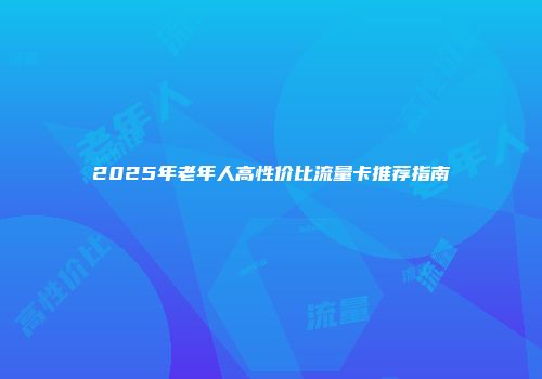 2025年老年人高性价比流量卡推荐指南