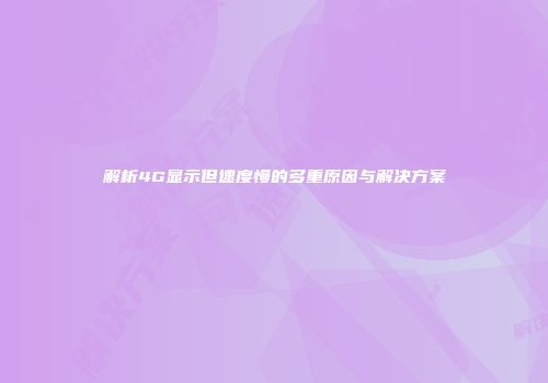 解析4G显示但速度慢的多重原因与解决方案