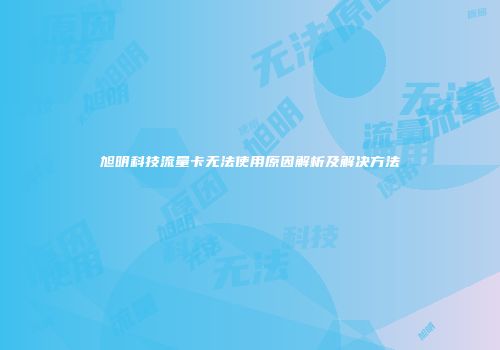 旭明科技流量卡无法使用原因解析及解决方法