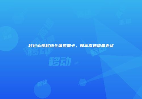 轻松办理移动全国流量卡，畅享高速流量无忧