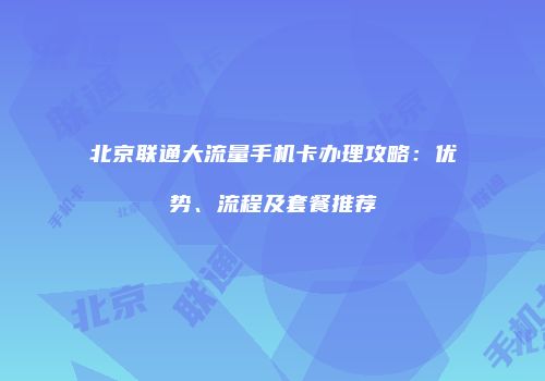 北京联通大流量手机卡办理攻略：优势、流程及套餐推荐