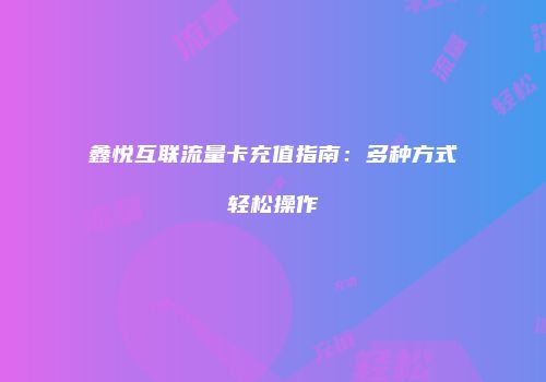 鑫悦互联流量卡充值指南：多种方式轻松操作