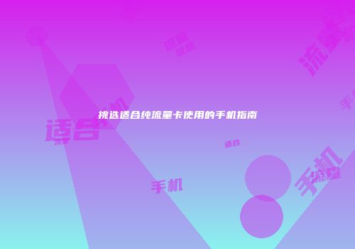 挑选适合纯流量卡使用的手机指南