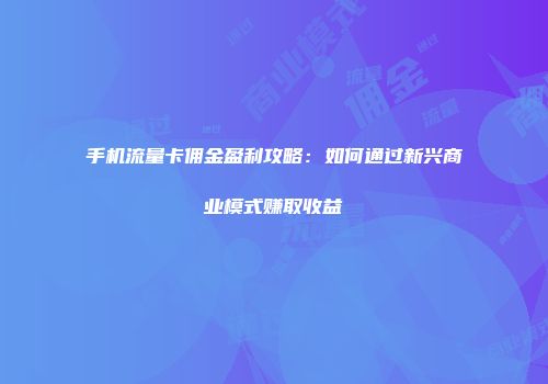 手机流量卡佣金盈利攻略：如何通过新兴商业模式赚取收益