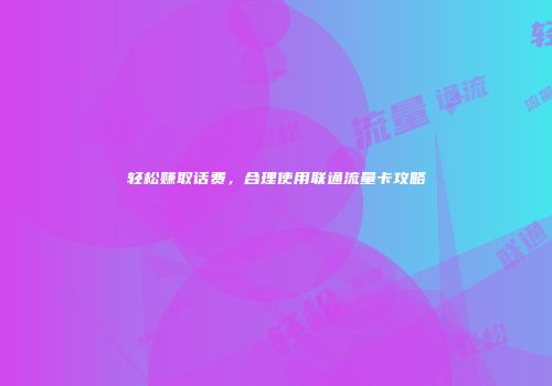轻松赚取话费，合理使用联通流量卡攻略