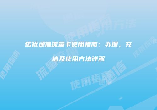 诺优通信流量卡使用指南：办理、充值及使用方法详解