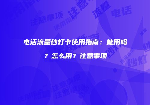 电话流量纱灯卡使用指南：能用吗？怎么用？注意事项