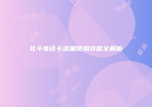 北斗电话卡流量使用攻略全解析