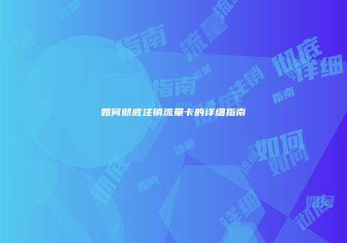 如何彻底注销流量卡的详细指南