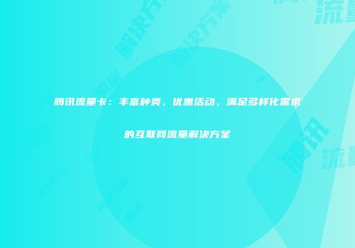 腾讯流量卡：丰富种类，优惠活动，满足多样化需求的互联网流量解决方案