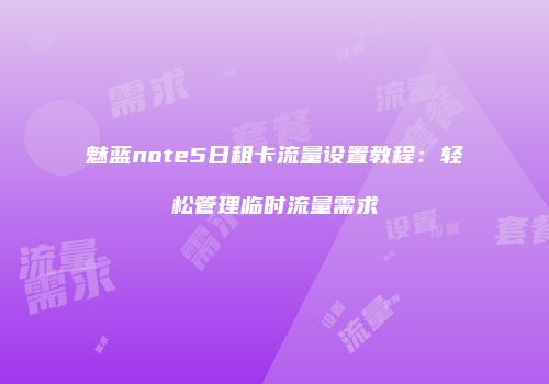 魅蓝note5日租卡流量设置教程：轻松管理临时流量需求