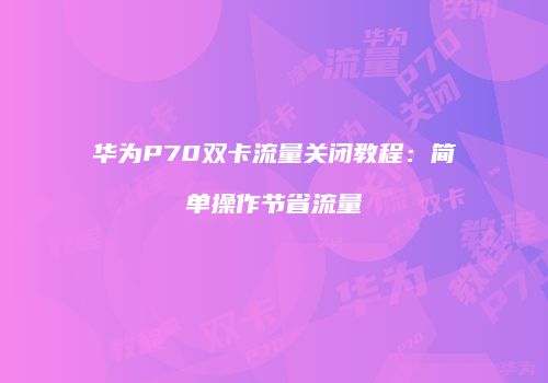 华为P70双卡流量关闭教程：简单操作节省流量