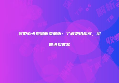 宽带办卡流量收费解析：了解费用构成，明智选择套餐
