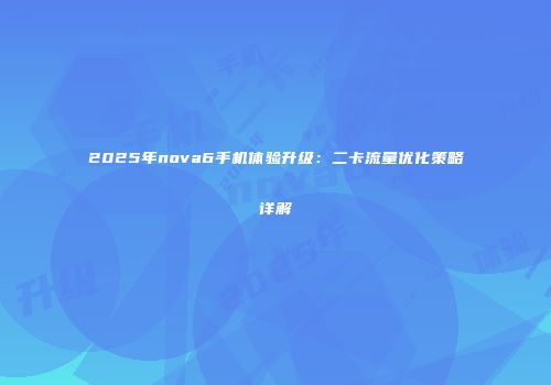 2025年nova6手机体验升级：二卡流量优化策略详解
