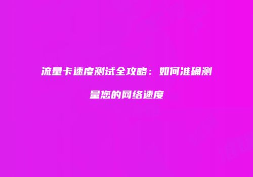 流量卡速度测试全攻略：如何准确测量您的网络速度