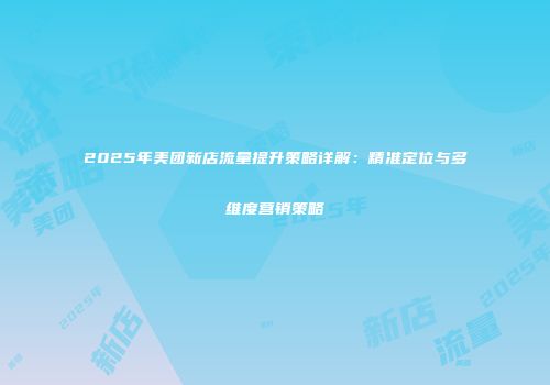 2025年美团新店流量提升策略详解：精准定位与多维度营销策略