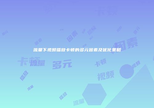 流量下视频播放卡顿的多元因素及优化策略