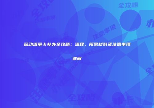 移动流量卡补办全攻略：流程、所需材料及注意事项详解