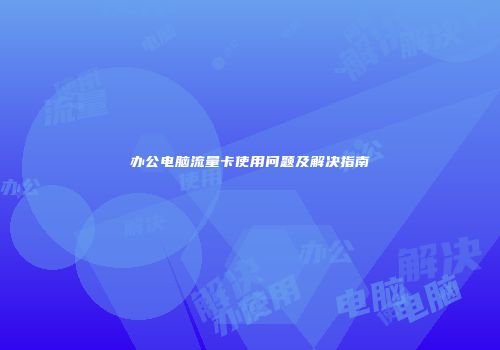 办公电脑流量卡使用问题及解决指南