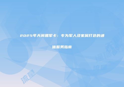 2025年天翼拥军卡：专为军人及家属打造的通信服务指南