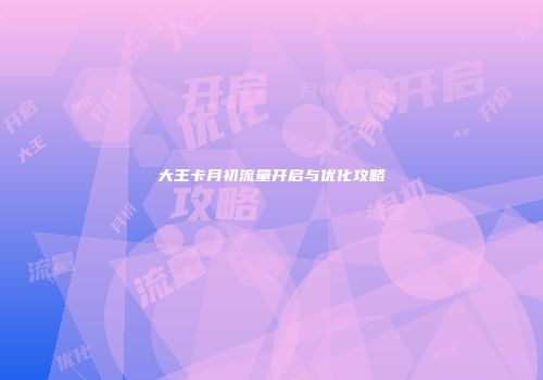 大王卡月初流量开启与优化攻略