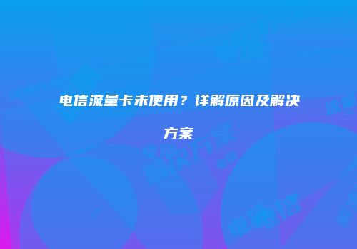 电信流量卡未使用？详解原因及解决方案