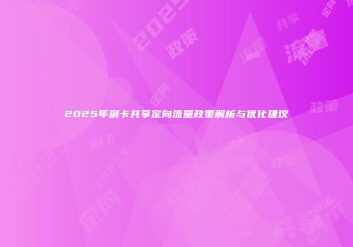2025年副卡共享定向流量政策解析与优化建议