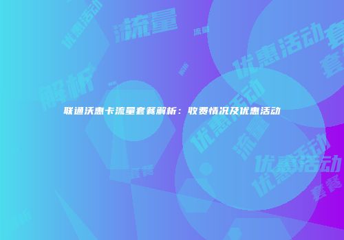 联通沃惠卡流量套餐解析：收费情况及优惠活动