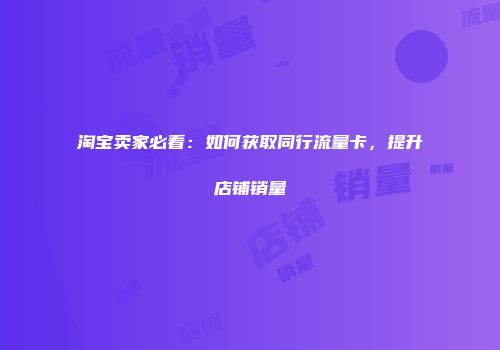 淘宝卖家必看：如何获取同行流量卡，提升店铺销量