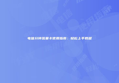 电信分钟流量卡使用指南：轻松上手教程