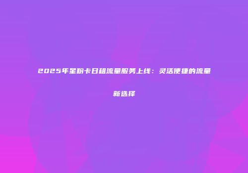 2025年星粉卡日租流量服务上线：灵活便捷的流量新选择