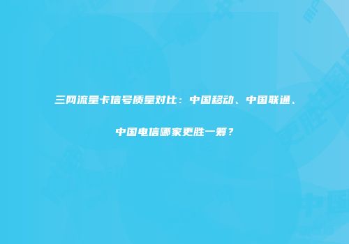 三网流量卡信号质量对比：中国移动、中国联通、中国电信哪家更胜一筹？