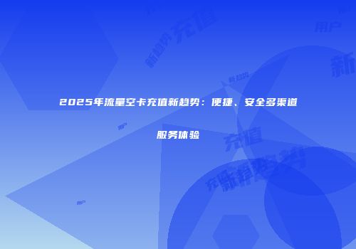 2025年流量空卡充值新趋势：便捷、安全多渠道服务体验