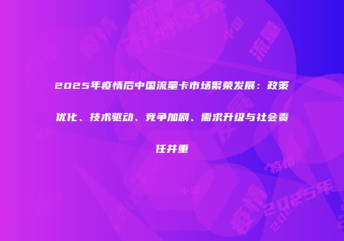 2025年疫情后中国流量卡市场繁荣发展：政策优化、技术驱动、竞争加剧、需求升级与社会责任并重