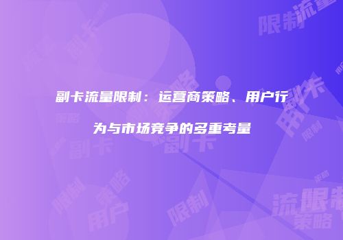 副卡流量限制：运营商策略、用户行为与市场竞争的多重考量