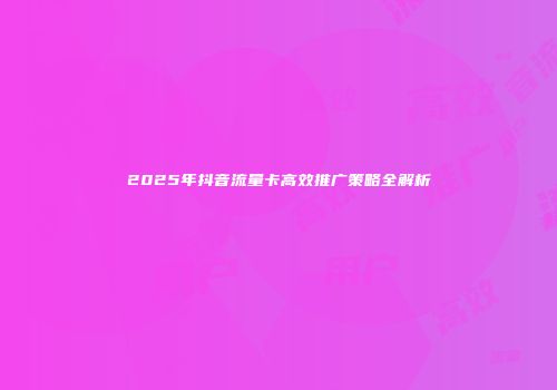 2025年抖音流量卡高效推广策略全解析