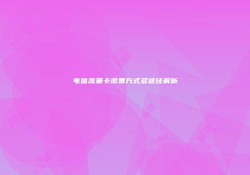 电信流量卡缴费方式多途径解析